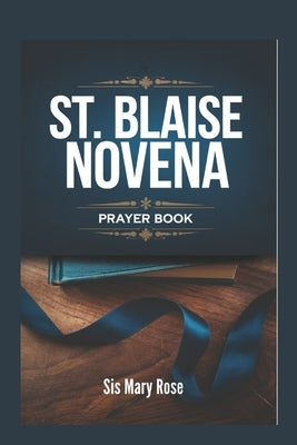 Novena to St. Blaise: "Embracing the Healing Power of St. Blaise through Prayer and Devotion" by Rose, Mary
