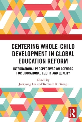Centering Whole-Child Development in Global Education Reform: International Perspectives on Agendas for Educational Equity and Quality by Lee, Jaekyung