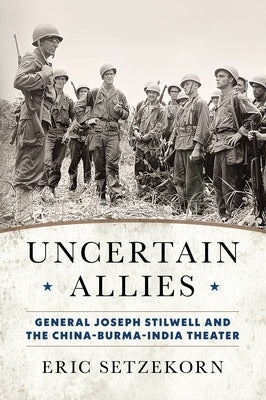 Uncertain Allies: General Joseph Stilwell and the China-Burma-India Theater by Setzekorn, Eric