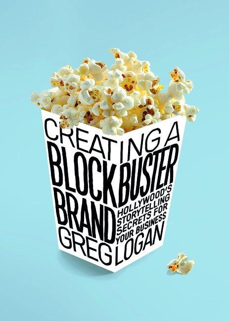 Creating a Blockbuster Brand: Hollywood's Storytelling Secrets for Your Business by Logan, Greg