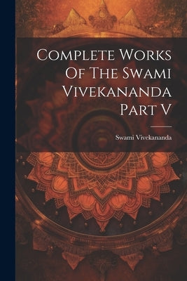 Complete Works Of The Swami Vivekananda Part V by Vivekananda, Swami