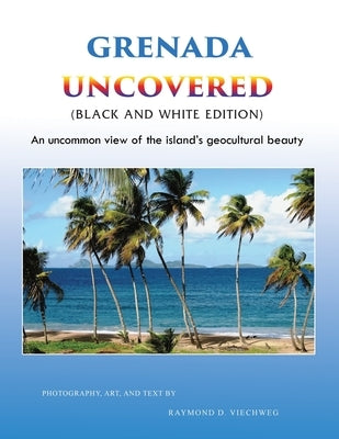Grenada Uncovered: An uncommon view of the island's geocultural beauty (Black and White Edition) by Viechweg, Raymond D.