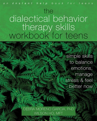 The Dialectical Behavior Therapy Skills Workbook for Teens: Simple Skills to Balance Emotions, Manage Stress, and Feel Better Now by Garcia, Debra Moreno