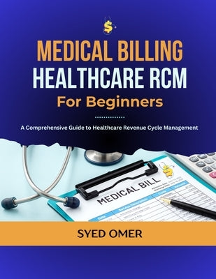 Medical Billing and Healthcare RCM for Beginners: A Comprehensive Guide to Healthcare Revenue Cycle Management by Omer, Syed
