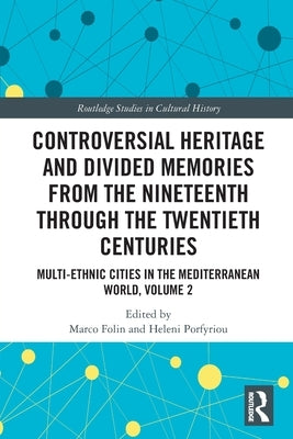 Controversial Heritage and Divided Memories from the Nineteenth Through the Twentieth Centuries: Multi-Ethnic Cities in the Mediterranean World, Volum by Folin, Marco