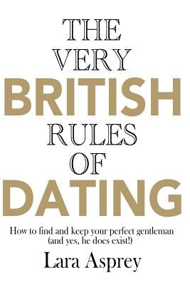 The Very British Rules of Dating: How to find and keep the perfect gentleman (and yes they do exist) by Asprey, Lara