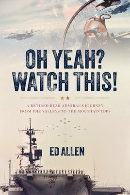 Oh Yeah? Watch This!: A Retired Rear Admiral's Journey from the Valleys to the Mountaintops by Allen, Ed