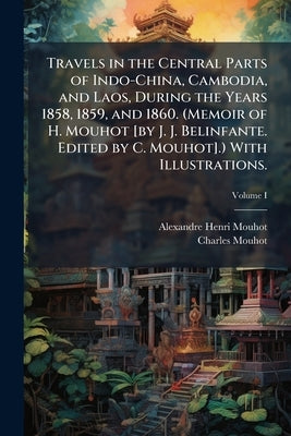 Travels in the Central Parts of Indo-China, Cambodia, and Laos, During the Years 1858, 1859, and 1860. (Memoir of H. Mouhot [by J. J. Belinfante. Edit by Mouhot, Alexandre Henri