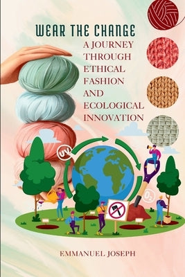 Wear the Change, A Journey Through Ethical Fashion and Ecological Innovation: A Journey Through Ethical Fashion and Ecological Innovation by Joseph