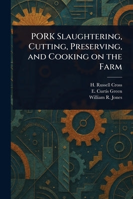 PORK Slaughtering, Cutting, Preserving, and Cooking on the Farm by Cross, H. Russell