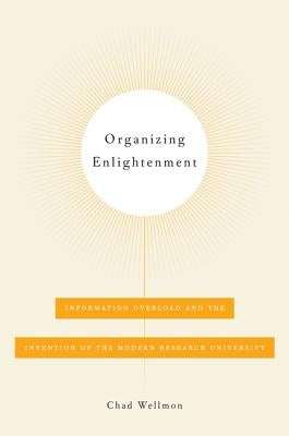 Organizing Enlightenment: Information Overload and the Invention of the Modern Research University by Wellmon, Chad