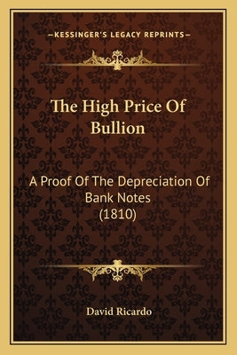 The High Price Of Bullion: A Proof Of The Depreciation Of Bank Notes (1810) by Ricardo, David