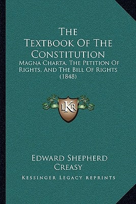 The Textbook Of The Constitution: Magna Charta, The Petition Of Rights, And The Bill Of Rights (1848) by Creasy, Edward Shepherd