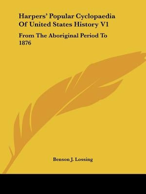 Harpers' Popular Cyclopaedia Of United States History V1: From The Aboriginal Period To 1876 by Lossing, Benson J.