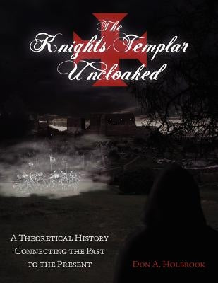 The Knights Templar Uncloaked: A Theoretical History Connecting the Past to the Present by Holbrook Chev, Don Allen