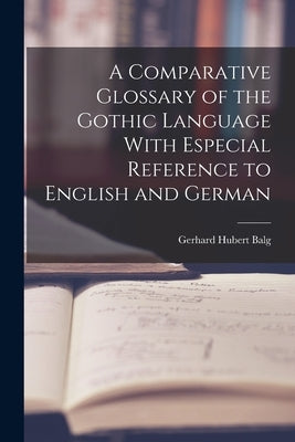 A Comparative Glossary of the Gothic Language With Especial Reference to English and German by Balg, Gerhard Hubert