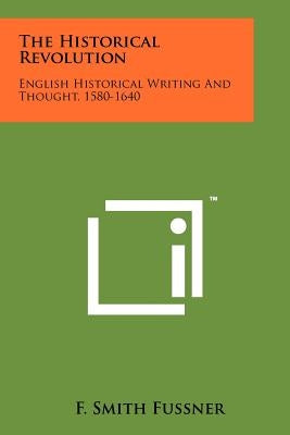 The Historical Revolution: English Historical Writing and Thought, 1580-1640 by Fussner, F. Smith