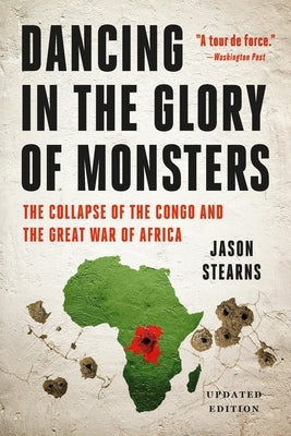 Dancing in the Glory of Monsters: The Collapse of the Congo and the Great War of Africa by Stearns, Jason K.