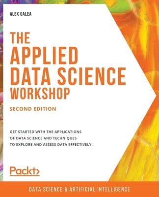 The Applied Data Science Workshop, Second Edition: Get started with the applications of data science and techniques to explore and assess data effecti by Galea, Alex