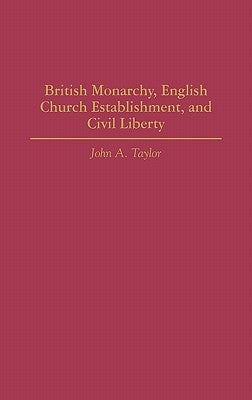 British Monarchy, English Church Establishment, and Civil Liberty by Taylor, John a.