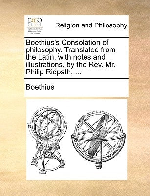 Boethius's Consolation of philosophy. Translated from the Latin, with notes and illustrations, by the Rev. Mr. Philip Ridpath, ... by Boethius