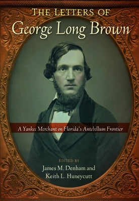 The Letters of George Long Brown: A Yankee Merchant on Florida's Antebellum Frontier by Denham, James M.