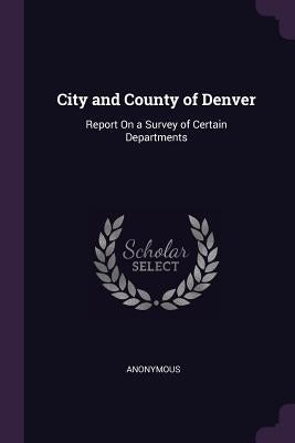 City and County of Denver: Report On a Survey of Certain Departments by Anonymous