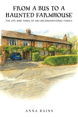 From A Bus to A Haunted Farmhouse: Life and Times of An Unconventional Family by Rains, Anna