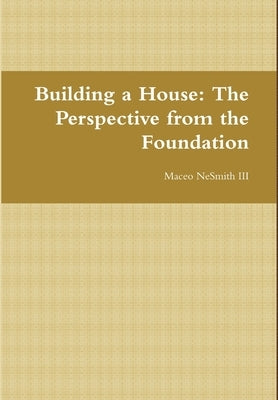 Building a House: The Perspective from the Foundation by Nesmith, Maceo, III