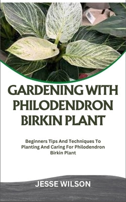 Gardening with Philodendron Birkin Plant: Beginners Tips And Techniques To Planting And Caring For Philodendron Birkin Plant by Wilson, Jesse