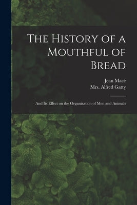 The History of a Mouthful of Bread: and Its Effect on the Organization of Men and Animals by Macé, Jean 1815-1894