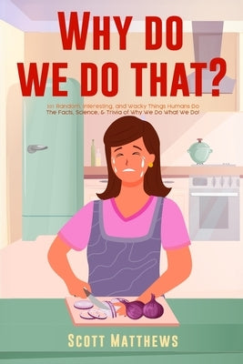 Why Do We Do That? - 101 Random, Interesting, and Wacky Things Humans Do - The Facts, Science, & Trivia of Why We Do What We Do! by Matthews, Scott