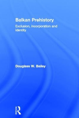 Balkan Prehistory: Exclusion, Incorporation and Identity by Bailey, Douglass W.