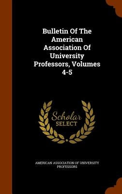 Bulletin Of The American Association Of University Professors, Volumes 4-5 by American Association of University Profe