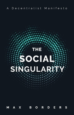 The Social Singularity: How decentralization will allow us to transcend politics, create global prosperity, and avoid the robot apocalypse by Borders, Max