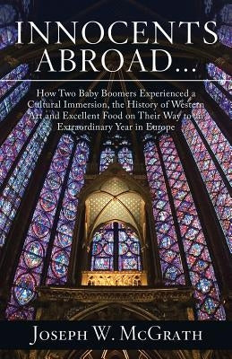 Innocents Abroad...How Two Baby Boomers Experienced a Cultural Immersion, the History of Western Art and Excellent Food on Their Way to an Extraordina by McGrath, Joseph W.