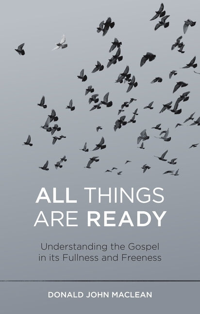 All Things Are Ready: Understanding the Gospel in Its Fullness and Freeness by MacLean, Donald John