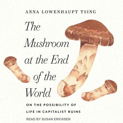 The Mushroom at the End of the World: On the Possibility of Life in Capitalist Ruins by Tsing, Anna Lowenhaupt