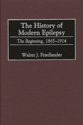 The History of Modern Epilepsy: The Beginning, 1865-1914 by Friedlander, Walter