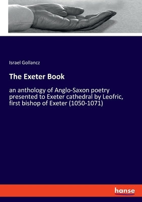 The Exeter Book: an anthology of Anglo-Saxon poetry presented to Exeter cathedral by Leofric, first bishop of Exeter (1050-1071) by Gollancz, Israel