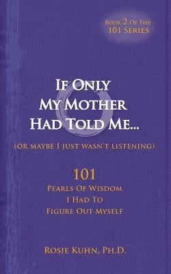 If Only My Mother Had Told Me... (or Maybe I Just Wasn't Listening) by Kuhn, Rosie