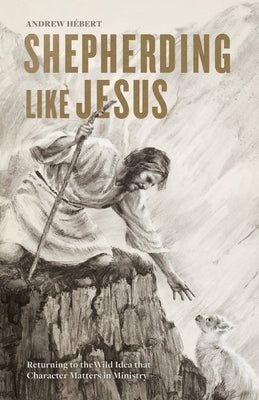 Shepherding Like Jesus: Returning to the Wild Idea That Character Matters in Ministry by Hébert, Andrew