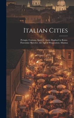 Italian Cities: Perugia. Cortona. Spoleto. Assisi. Raphael in Rome. Florentine Sketches. the Age of Preparation. Mantua by Anonymous