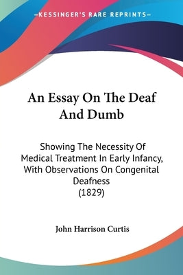 An Essay On The Deaf And Dumb: Showing The Necessity Of Medical Treatment In Early Infancy, With Observations On Congenital Deafness (1829) by Curtis, John Harrison