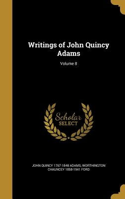 Writings of John Quincy Adams; Volume 8 by Adams, John Quincy 1767-1848