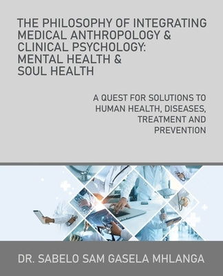 The Philosophy of Integrating Medical Anthropology & Clinical Psychology: Mental Health & Soul Health: A Quest for Solutions to Human Health, Diseases by Mhlanga, Sabelo Sam Gasela