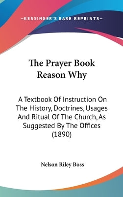 The Prayer Book Reason Why: A Textbook Of Instruction On The History, Doctrines, Usages And Ritual Of The Church, As Suggested By The Offices (189 by Boss, Nelson Riley