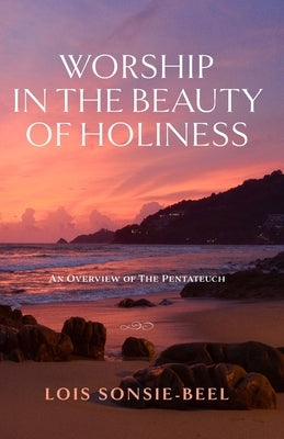 Worship in the Beauty of Holiness: An Overview of The Pentateuch by Sonsie-Beel, Lois