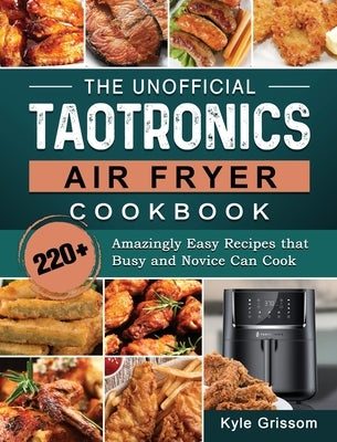 The Unofficial TaoTronics Air Fryer Cookbook: 220+ Amazingly Easy Recipes that Busy and Novice Can Cook by Grissom, Kyle