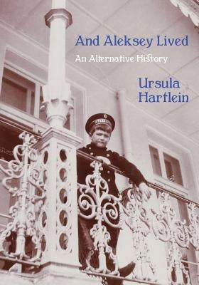 And Aleksey Lived: An Alternative History by Hartlein, Ursula